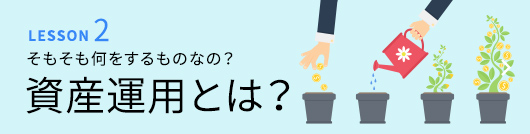 LESSON2 そもそも何をするものなの？資産運用とは？