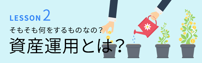 LESSON2 そもそも何をするものなの？資産運用とは？