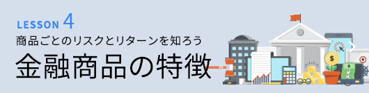 LESSON4 商品ごとのリスクとリターンを知ろう 金融商品の特徴