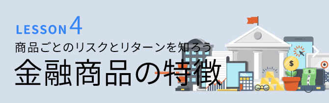 LESSON4 商品ごとのリスクとリターンを知ろう 金融商品の特徴