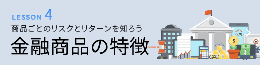 LESSON4 商品ごとのリスクとリターンを知ろう 金融商品の特徴