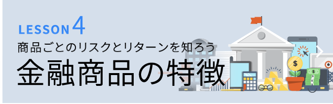 LESSON4 商品ごとのリスクとリターンを知ろう 金融商品の特徴