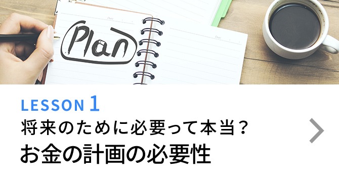 LESSON1 将来のために必要って本当？ お金の計画の必要性